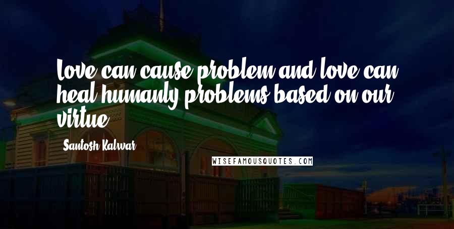 Santosh Kalwar Quotes: Love can cause problem and love can heal humanly problems based on our virtue.