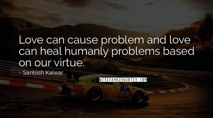 Santosh Kalwar Quotes: Love can cause problem and love can heal humanly problems based on our virtue.