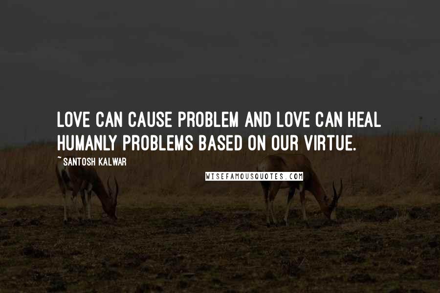 Santosh Kalwar Quotes: Love can cause problem and love can heal humanly problems based on our virtue.