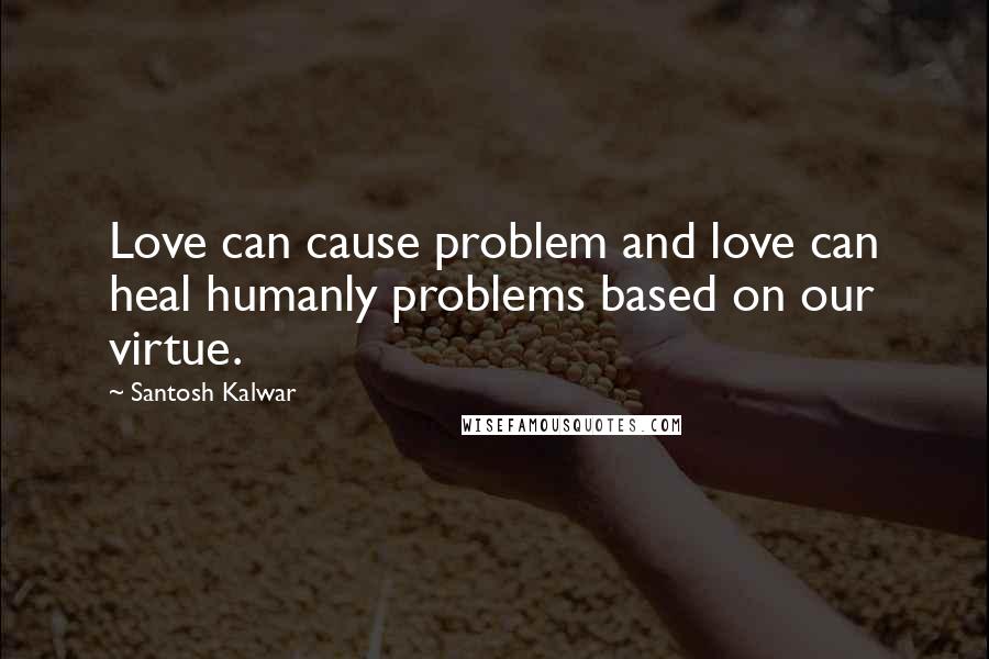 Santosh Kalwar Quotes: Love can cause problem and love can heal humanly problems based on our virtue.