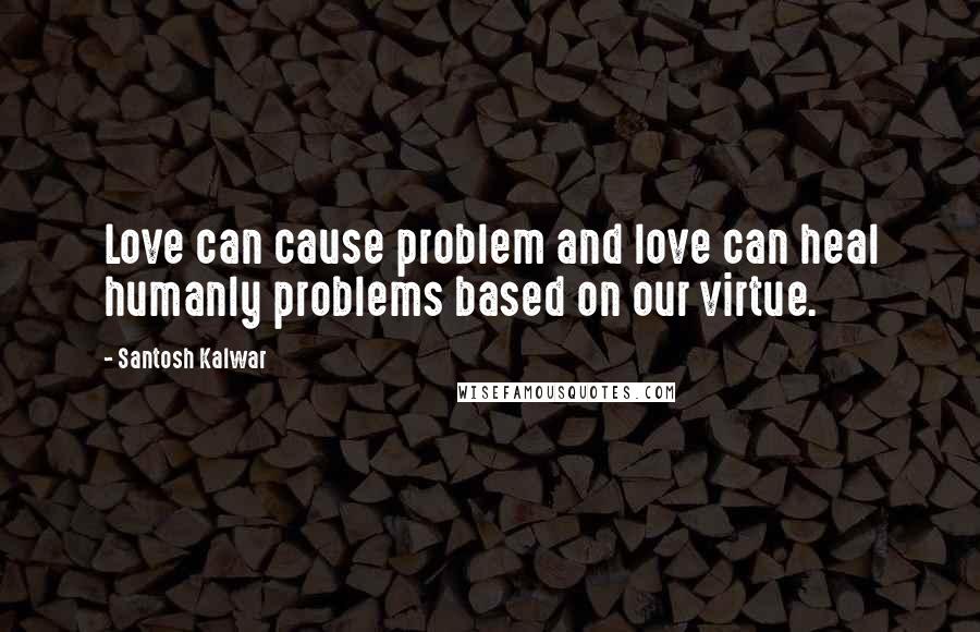 Santosh Kalwar Quotes: Love can cause problem and love can heal humanly problems based on our virtue.