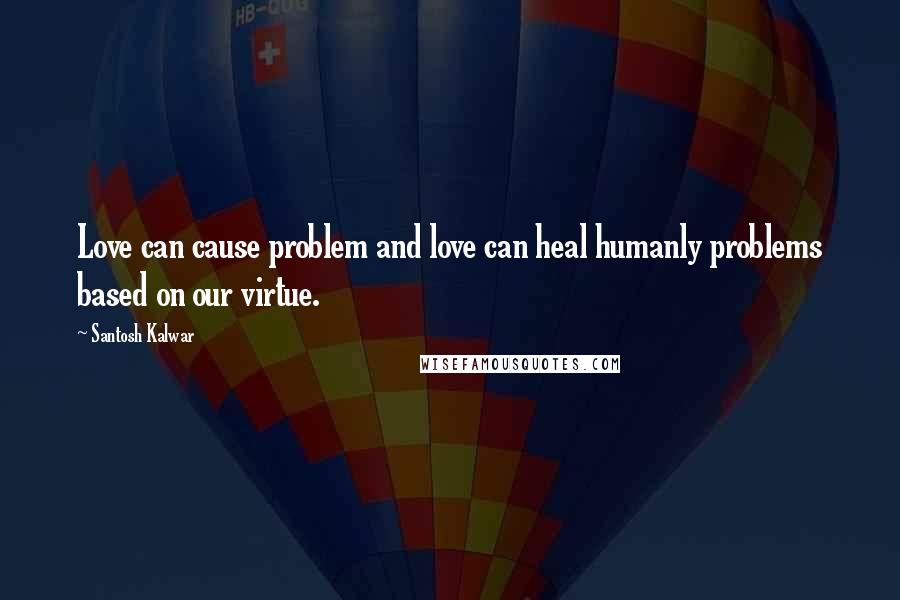 Santosh Kalwar Quotes: Love can cause problem and love can heal humanly problems based on our virtue.