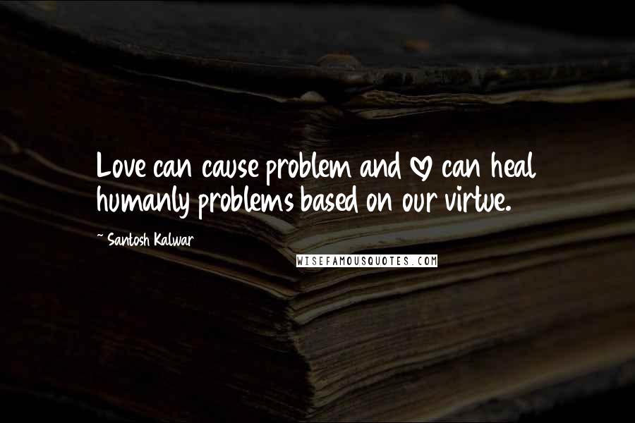 Santosh Kalwar Quotes: Love can cause problem and love can heal humanly problems based on our virtue.