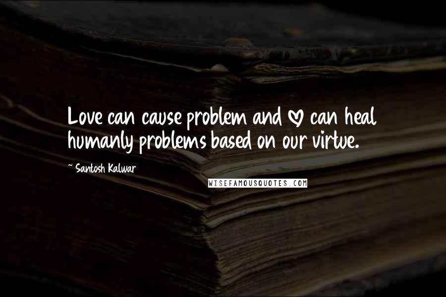 Santosh Kalwar Quotes: Love can cause problem and love can heal humanly problems based on our virtue.