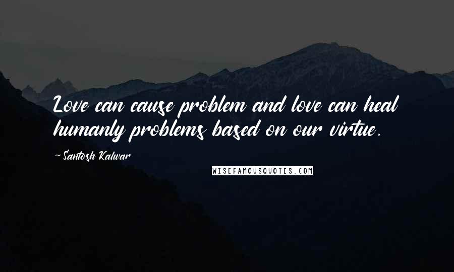 Santosh Kalwar Quotes: Love can cause problem and love can heal humanly problems based on our virtue.