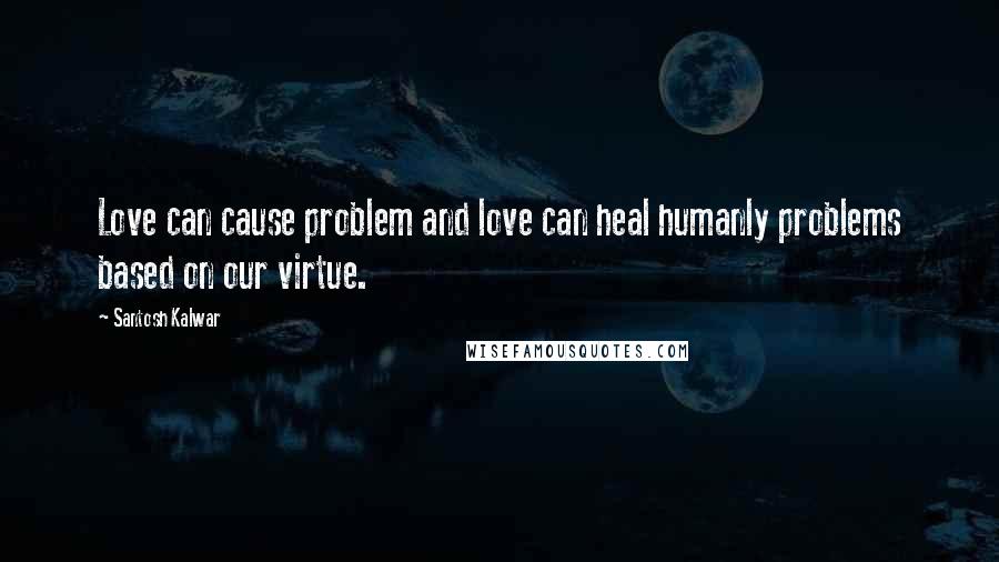 Santosh Kalwar Quotes: Love can cause problem and love can heal humanly problems based on our virtue.