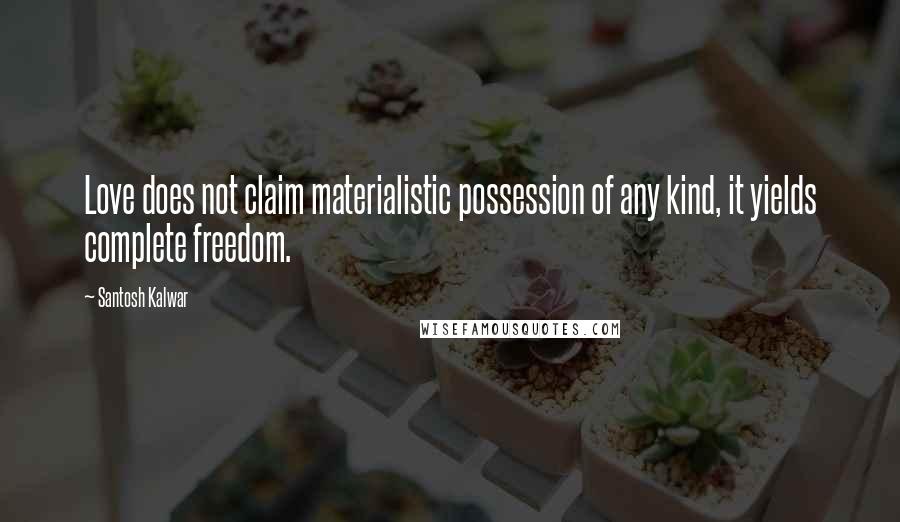 Santosh Kalwar Quotes: Love does not claim materialistic possession of any kind, it yields complete freedom.