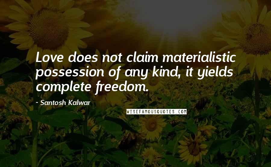 Santosh Kalwar Quotes: Love does not claim materialistic possession of any kind, it yields complete freedom.