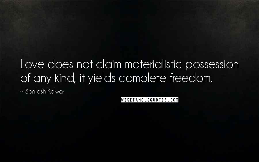 Santosh Kalwar Quotes: Love does not claim materialistic possession of any kind, it yields complete freedom.