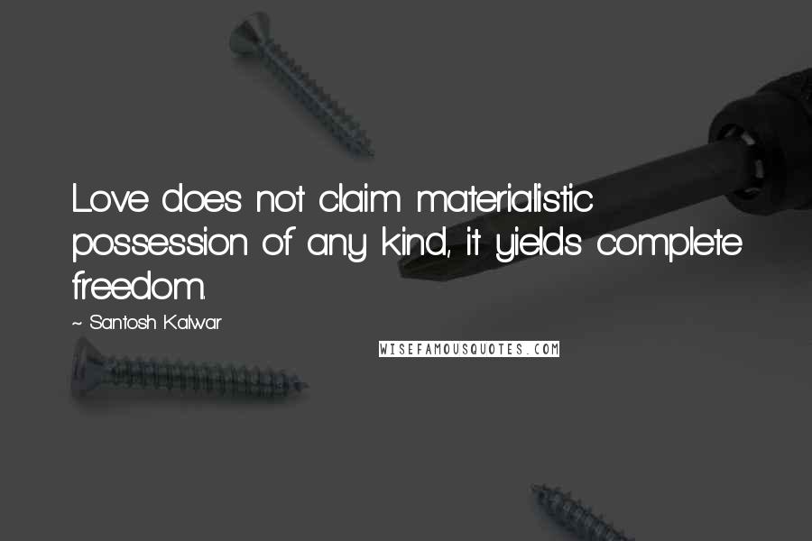 Santosh Kalwar Quotes: Love does not claim materialistic possession of any kind, it yields complete freedom.