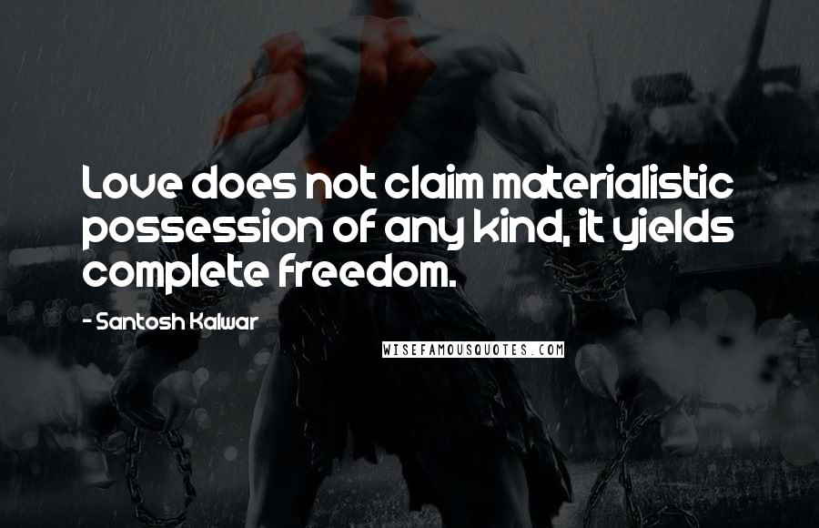 Santosh Kalwar Quotes: Love does not claim materialistic possession of any kind, it yields complete freedom.