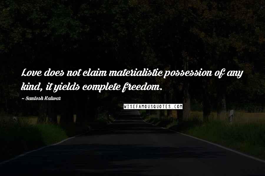 Santosh Kalwar Quotes: Love does not claim materialistic possession of any kind, it yields complete freedom.