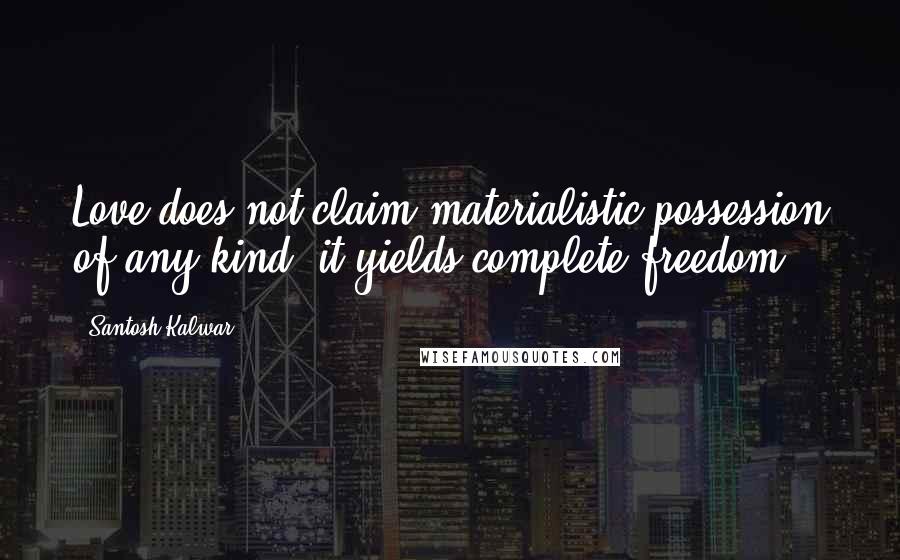 Santosh Kalwar Quotes: Love does not claim materialistic possession of any kind, it yields complete freedom.