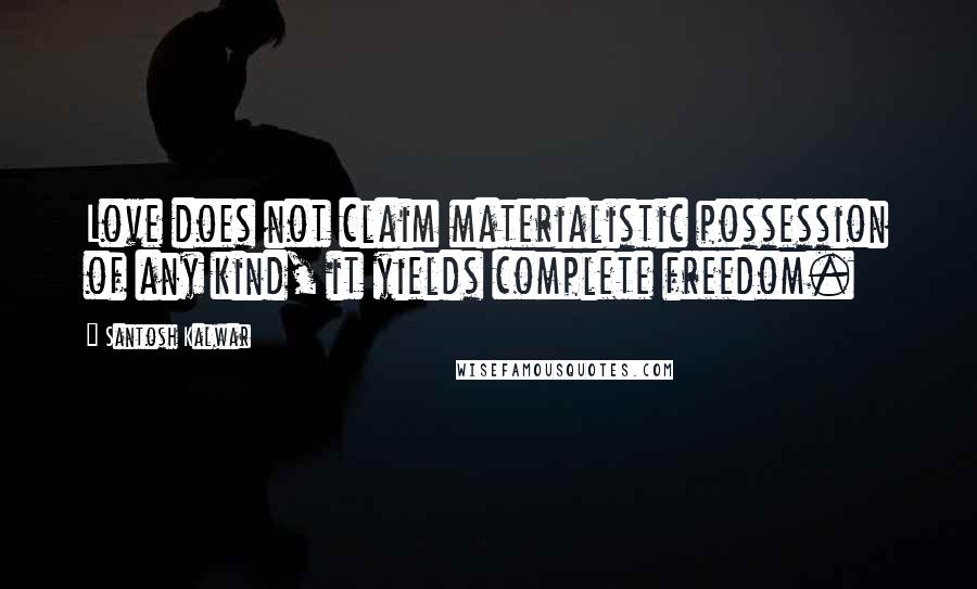 Santosh Kalwar Quotes: Love does not claim materialistic possession of any kind, it yields complete freedom.