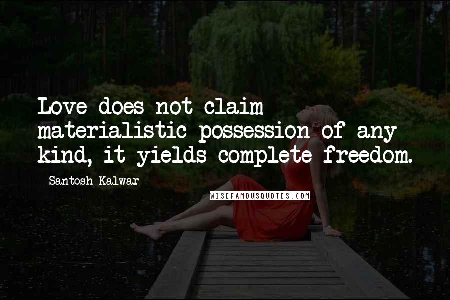 Santosh Kalwar Quotes: Love does not claim materialistic possession of any kind, it yields complete freedom.