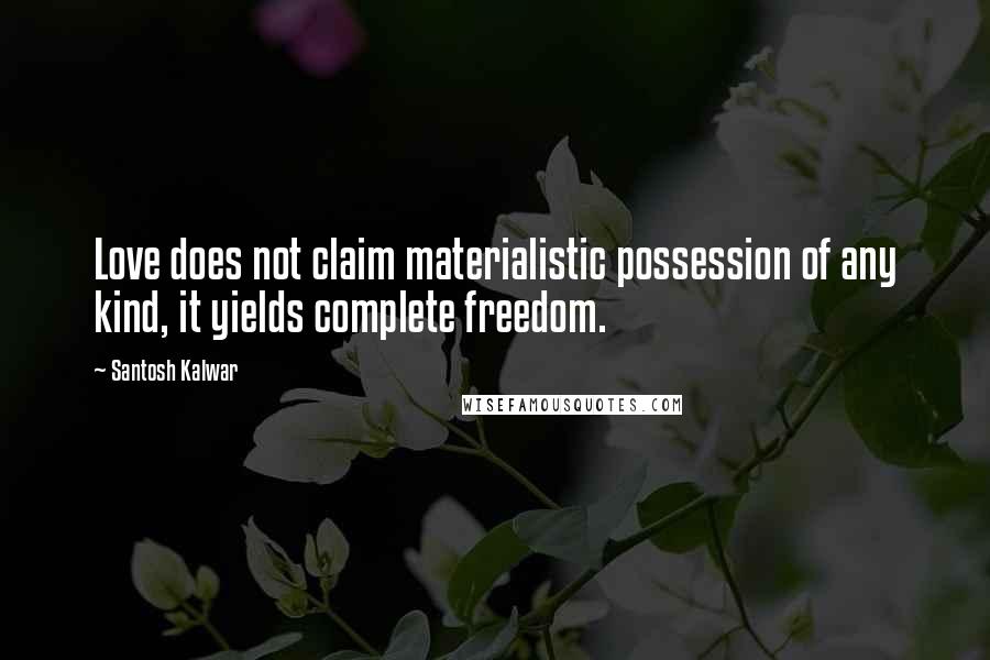 Santosh Kalwar Quotes: Love does not claim materialistic possession of any kind, it yields complete freedom.