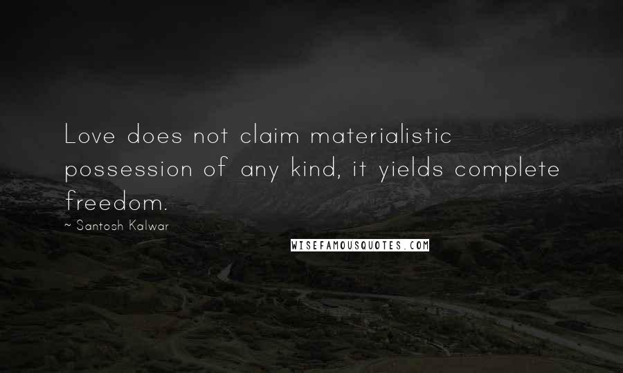 Santosh Kalwar Quotes: Love does not claim materialistic possession of any kind, it yields complete freedom.