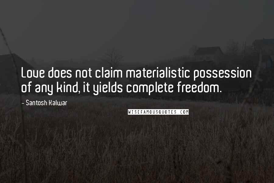 Santosh Kalwar Quotes: Love does not claim materialistic possession of any kind, it yields complete freedom.