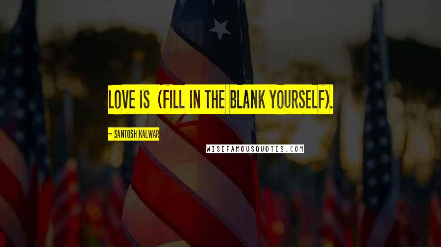 Santosh Kalwar Quotes: Love is  (fill in the blank yourself).