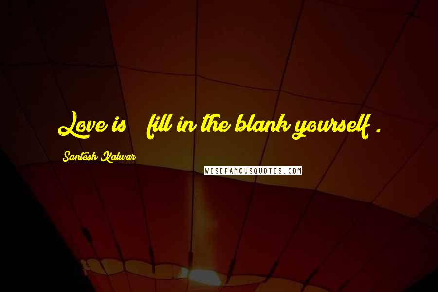 Santosh Kalwar Quotes: Love is (fill in the blank yourself).
