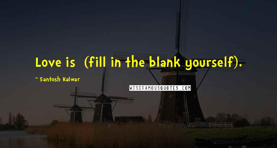 Santosh Kalwar Quotes: Love is (fill in the blank yourself).