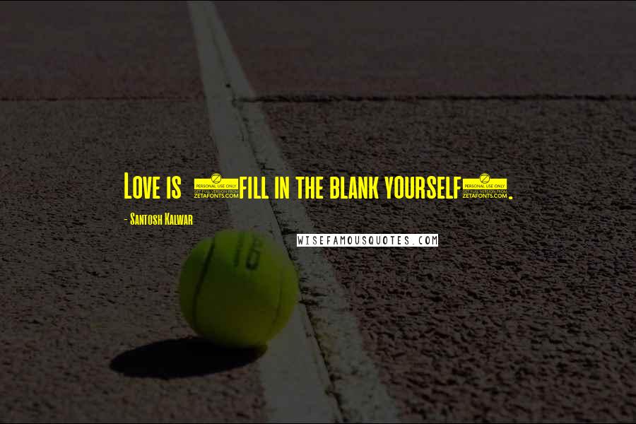 Santosh Kalwar Quotes: Love is (fill in the blank yourself).