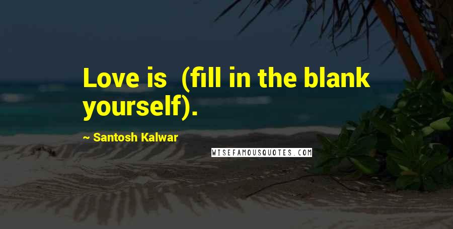 Santosh Kalwar Quotes: Love is  (fill in the blank yourself).