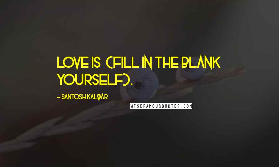 Santosh Kalwar Quotes: Love is  (fill in the blank yourself).