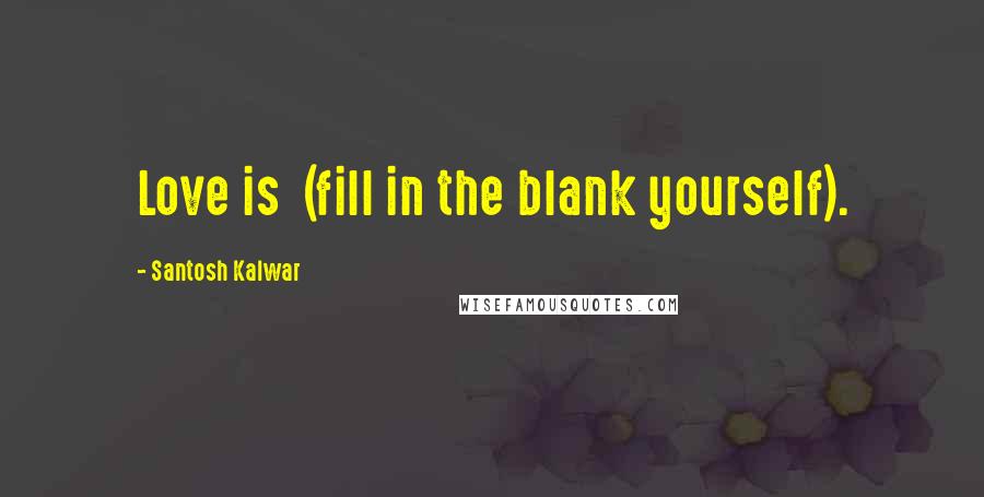 Santosh Kalwar Quotes: Love is (fill in the blank yourself).