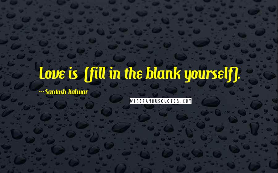 Santosh Kalwar Quotes: Love is (fill in the blank yourself).