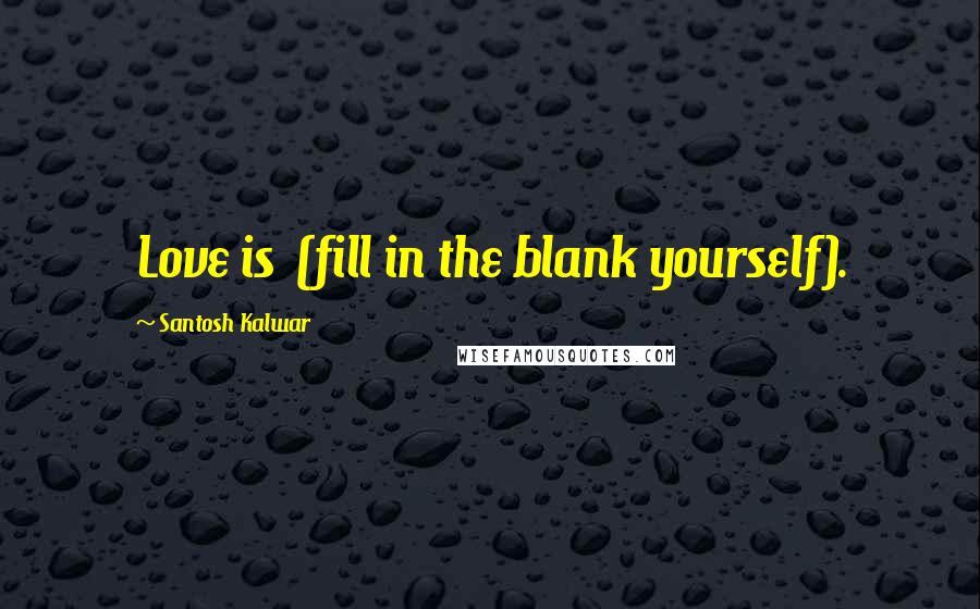 Santosh Kalwar Quotes: Love is  (fill in the blank yourself).