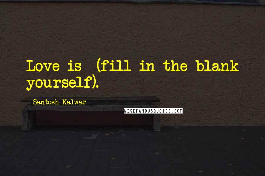 Santosh Kalwar Quotes: Love is (fill in the blank yourself).