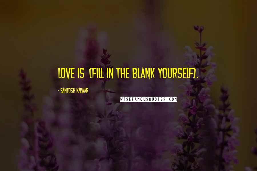 Santosh Kalwar Quotes: Love is  (fill in the blank yourself).