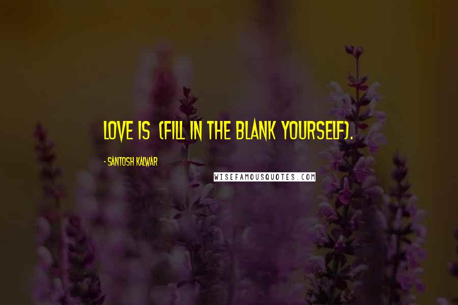 Santosh Kalwar Quotes: Love is (fill in the blank yourself).