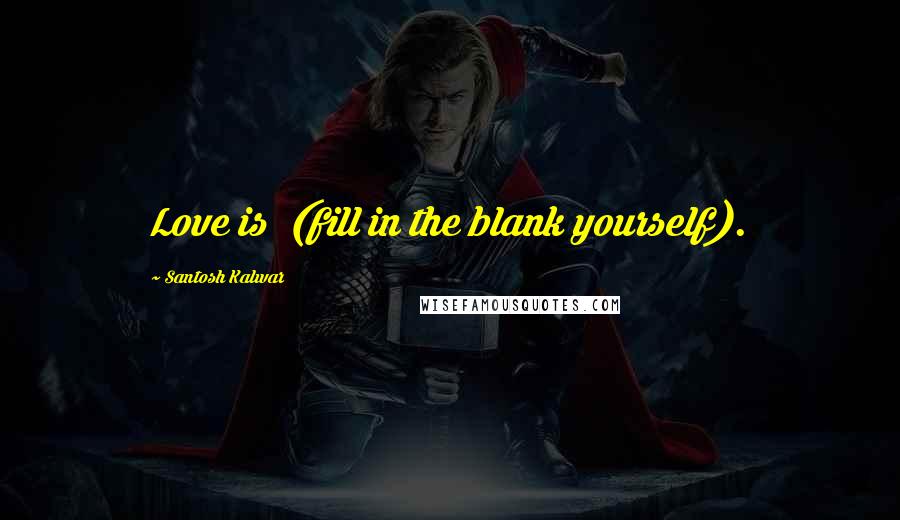 Santosh Kalwar Quotes: Love is (fill in the blank yourself).