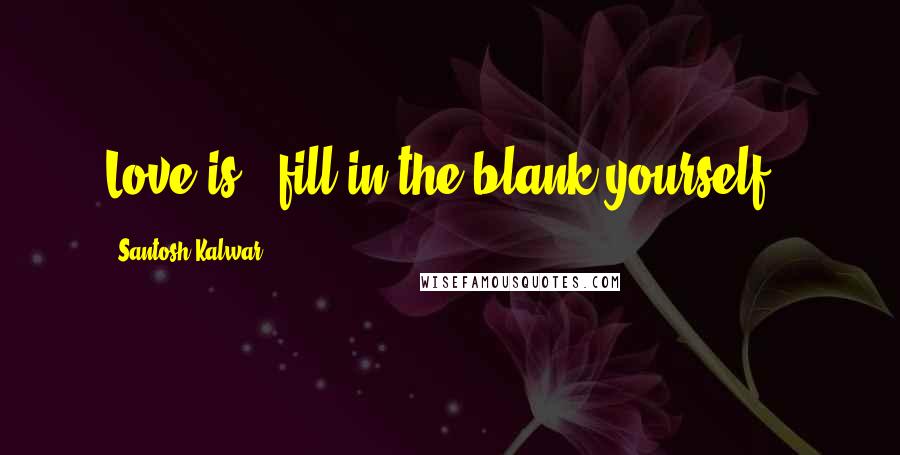 Santosh Kalwar Quotes: Love is (fill in the blank yourself).