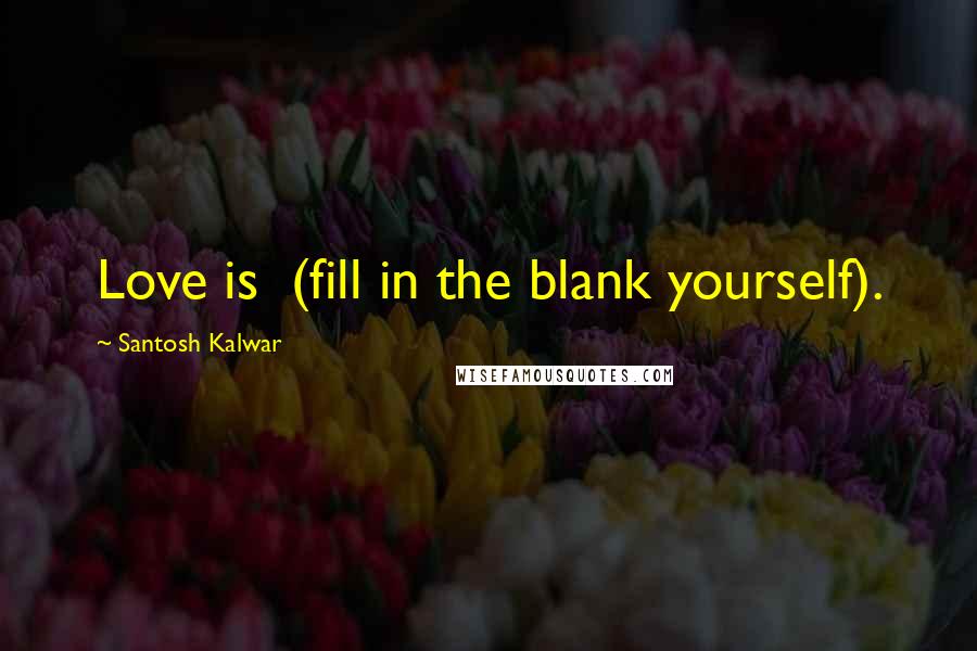 Santosh Kalwar Quotes: Love is  (fill in the blank yourself).