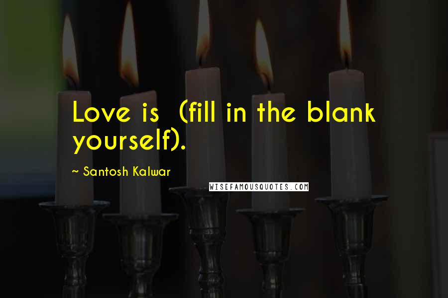 Santosh Kalwar Quotes: Love is (fill in the blank yourself).
