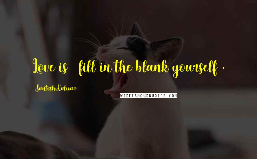 Santosh Kalwar Quotes: Love is  (fill in the blank yourself).