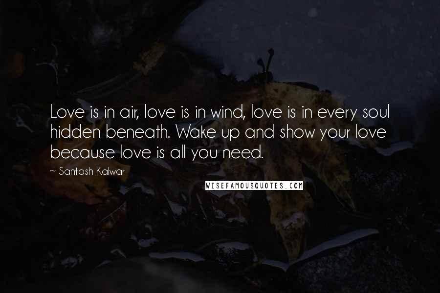 Santosh Kalwar Quotes: Love is in air, love is in wind, love is in every soul hidden beneath. Wake up and show your love because love is all you need.