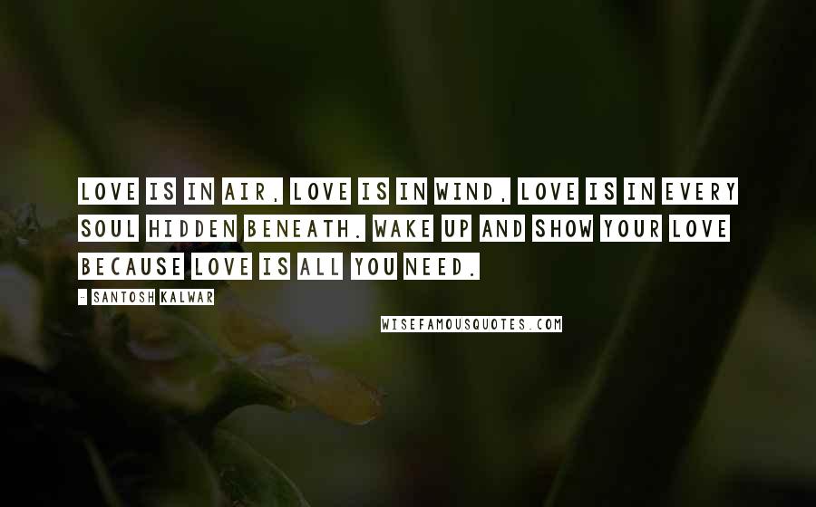 Santosh Kalwar Quotes: Love is in air, love is in wind, love is in every soul hidden beneath. Wake up and show your love because love is all you need.