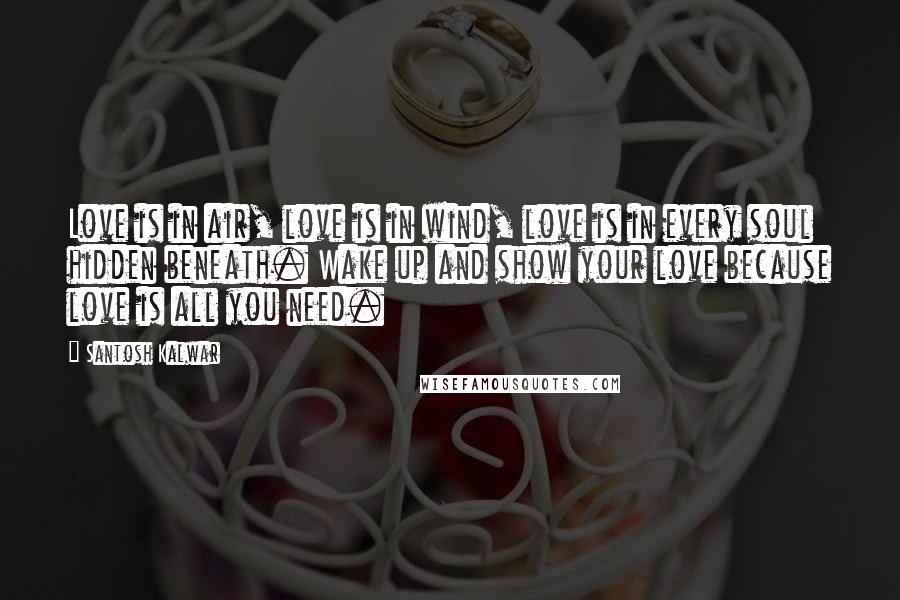 Santosh Kalwar Quotes: Love is in air, love is in wind, love is in every soul hidden beneath. Wake up and show your love because love is all you need.