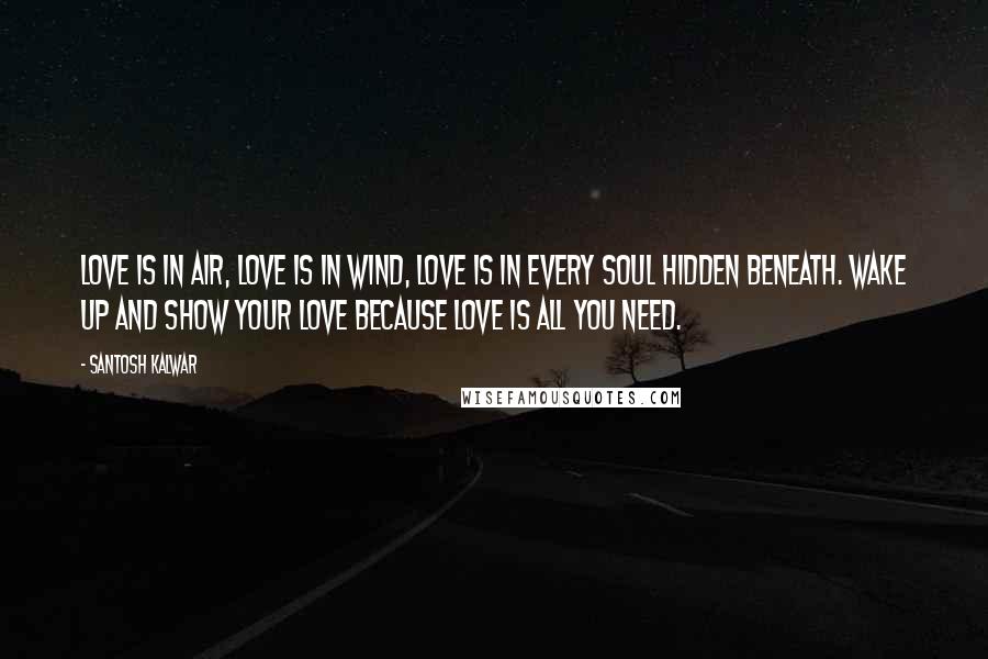 Santosh Kalwar Quotes: Love is in air, love is in wind, love is in every soul hidden beneath. Wake up and show your love because love is all you need.