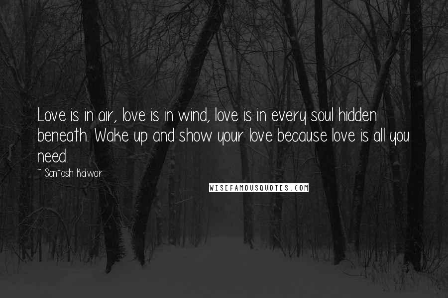 Santosh Kalwar Quotes: Love is in air, love is in wind, love is in every soul hidden beneath. Wake up and show your love because love is all you need.