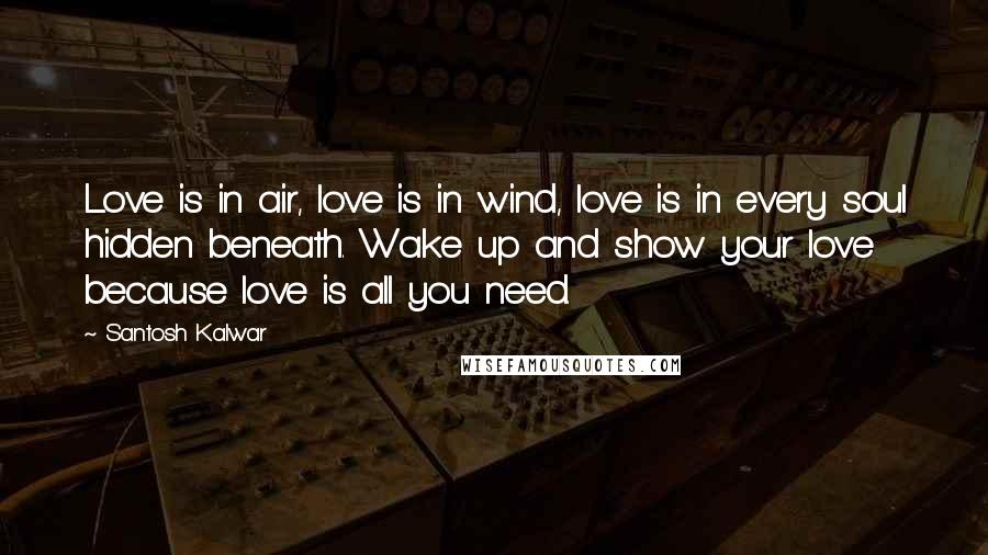 Santosh Kalwar Quotes: Love is in air, love is in wind, love is in every soul hidden beneath. Wake up and show your love because love is all you need.