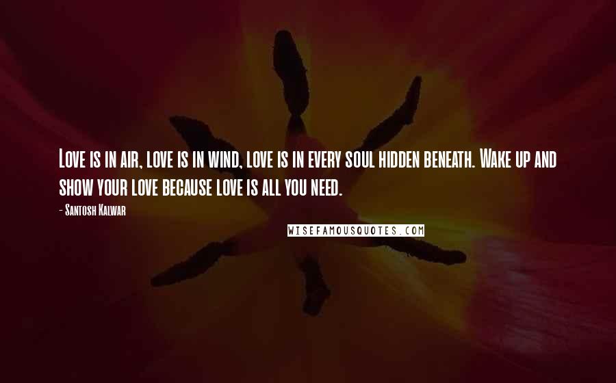 Santosh Kalwar Quotes: Love is in air, love is in wind, love is in every soul hidden beneath. Wake up and show your love because love is all you need.