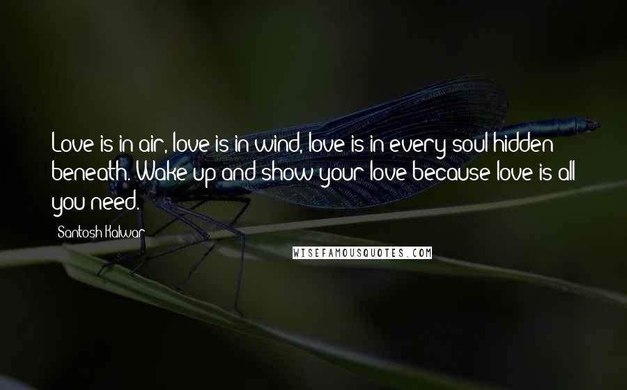 Santosh Kalwar Quotes: Love is in air, love is in wind, love is in every soul hidden beneath. Wake up and show your love because love is all you need.