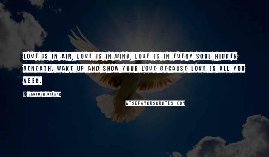 Santosh Kalwar Quotes: Love is in air, love is in wind, love is in every soul hidden beneath. Wake up and show your love because love is all you need.