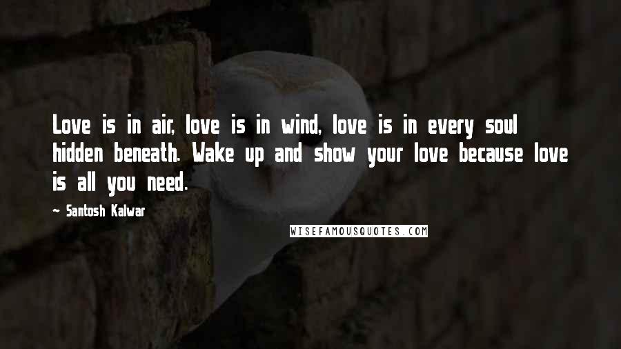 Santosh Kalwar Quotes: Love is in air, love is in wind, love is in every soul hidden beneath. Wake up and show your love because love is all you need.