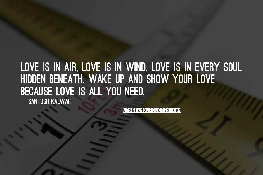 Santosh Kalwar Quotes: Love is in air, love is in wind, love is in every soul hidden beneath. Wake up and show your love because love is all you need.